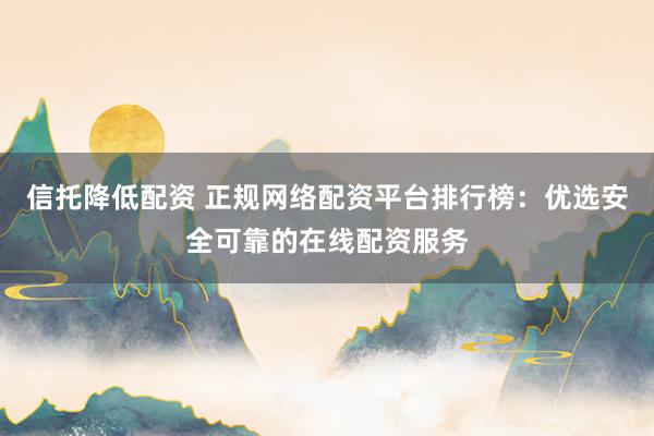 信托降低配資 正規(guī)網(wǎng)絡(luò)配資平臺(tái)排行榜：優(yōu)選安全可靠的在線配資服務(wù)
