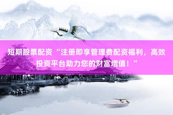 短期股票配資 “注冊即享管理費(fèi)配資福利，高效投資平臺助力您的財(cái)富增值！”