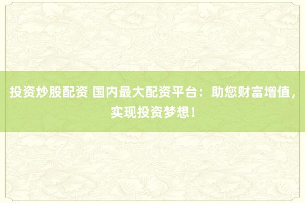 投資炒股配資 國內(nèi)最大配資平臺(tái)：助您財(cái)富增值，實(shí)現(xiàn)投資夢想！