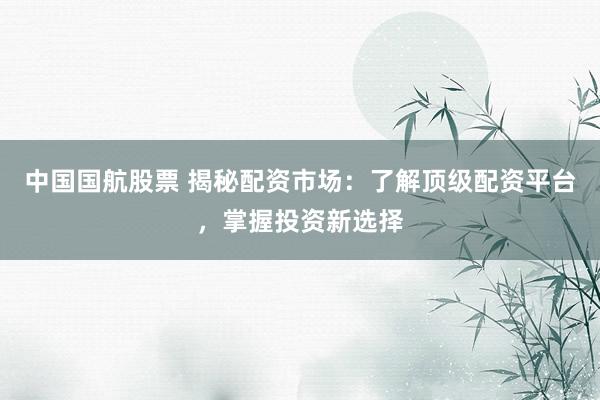 中國(guó)國(guó)航股票 揭秘配資市場(chǎng)：了解頂級(jí)配資平臺(tái)，掌握投資新選擇