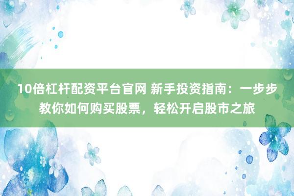 10倍杠桿配資平臺官網(wǎng) 新手投資指南：一步步教你如何購買股票，輕松開啟股市之旅