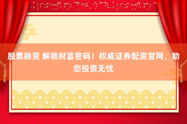 股票融資 解鎖財(cái)富密碼！權(quán)威證券配資官網(wǎng)，助您投資無憂