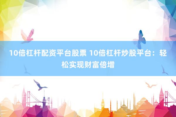 10倍杠桿配資平臺(tái)股票 10倍杠桿炒股平臺(tái)：輕松實(shí)現(xiàn)財(cái)富倍增