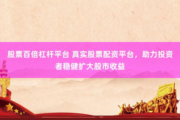 股票百倍杠桿平臺(tái) 真實(shí)股票配資平臺(tái)，助力投資者穩(wěn)健擴(kuò)大股市收益