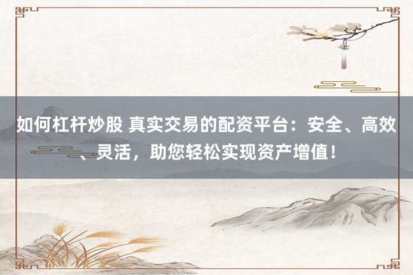 如何杠桿炒股 真實(shí)交易的配資平臺(tái)：安全、高效、靈活，助您輕松實(shí)現(xiàn)資產(chǎn)增值！