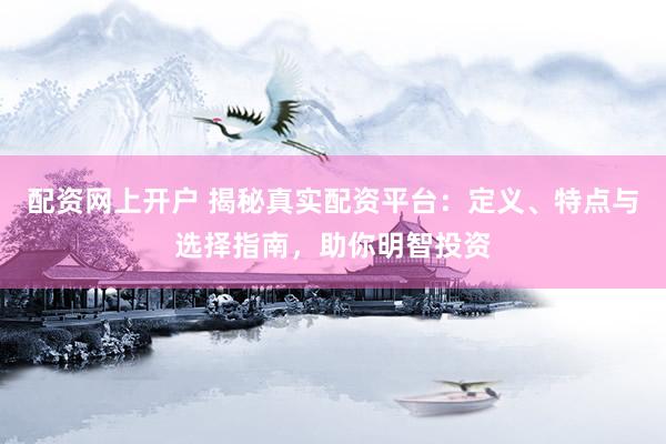 配資網(wǎng)上開戶 揭秘真實(shí)配資平臺(tái)：定義、特點(diǎn)與選擇指南，助你明智投資
