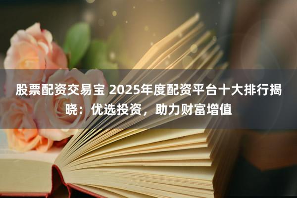 股票配資交易寶 2025年度配資平臺十大排行揭曉：優(yōu)選投資，助力財富增值