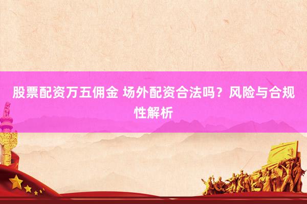 股票配資萬五傭金 場外配資合法嗎？風(fēng)險與合規(guī)性解析