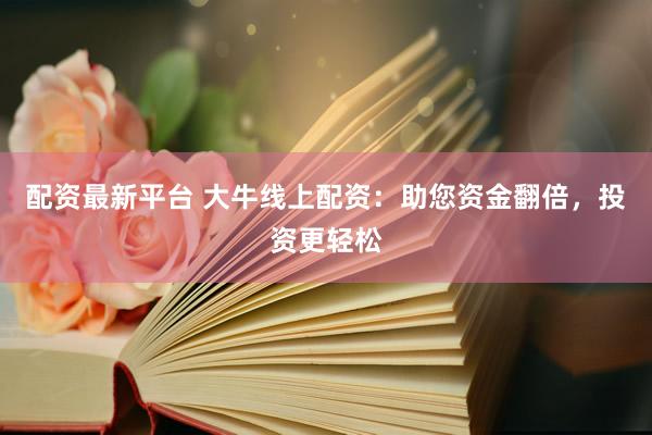 配資最新平臺 大牛線上配資：助您資金翻倍，投資更輕松