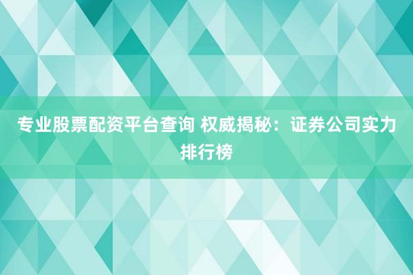 專(zhuān)業(yè)股票配資平臺(tái)查詢(xún) 權(quán)威揭秘：證券公司實(shí)力排行榜