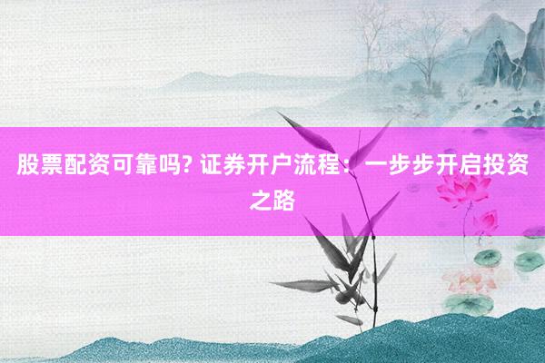 股票配資可靠嗎? 證券開戶流程：一步步開啟投資之路