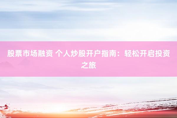 股票市場(chǎng)融資 個(gè)人炒股開戶指南：輕松開啟投資之旅