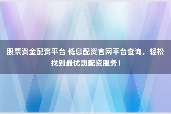 股票資金配資平臺 低息配資官網(wǎng)平臺查詢，輕松找到最優(yōu)惠配資服務(wù)！