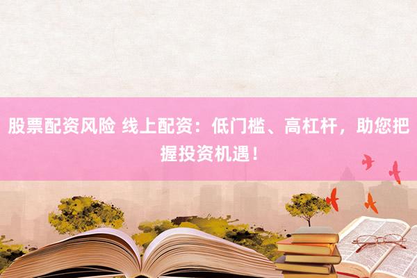 股票配資風(fēng)險(xiǎn) 線上配資：低門(mén)檻、高杠桿，助您把握投資機(jī)遇！