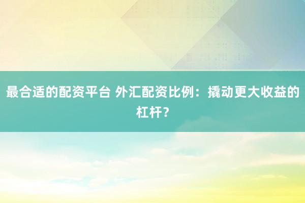 最合適的配資平臺(tái) 外匯配資比例：撬動(dòng)更大收益的杠桿？