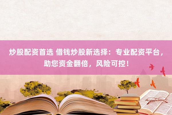 炒股配資首選 借錢炒股新選擇：專業(yè)配資平臺，助您資金翻倍，風(fēng)險可控！