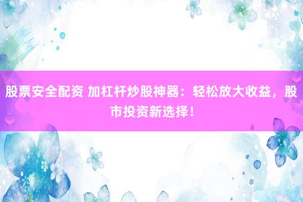 股票安全配資 加杠桿炒股神器：輕松放大收益，股市投資新選擇！