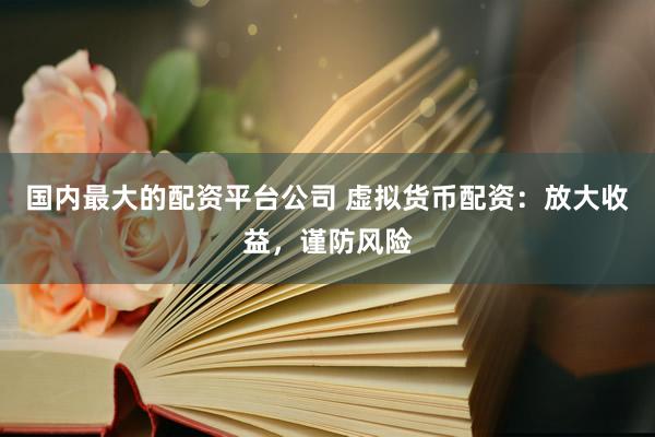 國(guó)內(nèi)最大的配資平臺(tái)公司 虛擬貨幣配資：放大收益，謹(jǐn)防風(fēng)險(xiǎn)