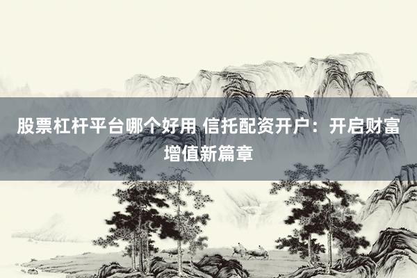 股票杠桿平臺(tái)哪個(gè)好用 信托配資開戶：開啟財(cái)富增值新篇章