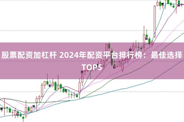 股票配資加杠桿 2024年配資平臺排行榜：最佳選擇TOP5