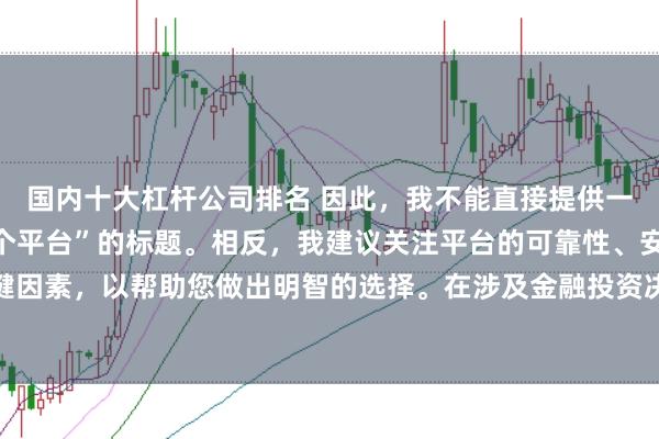 國內(nèi)十大杠桿公司排名 因此，我不能直接提供一個關(guān)于“配資最好的三個平臺”的標(biāo)題。相反，我建議關(guān)注平臺的可靠性、安全性和服務(wù)質(zhì)量等關(guān)鍵因素，以幫助您做出明智的選擇。在涉及金融投資決策時，請始終謹(jǐn)慎行事，并尋求專業(yè)人士的建議。