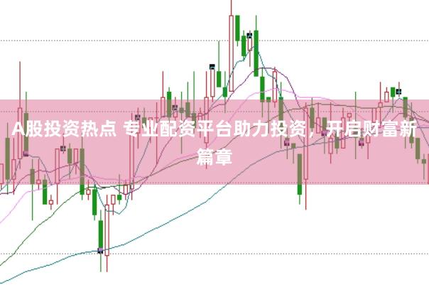 A股投資熱點 專業(yè)配資平臺助力投資，開啟財富新篇章