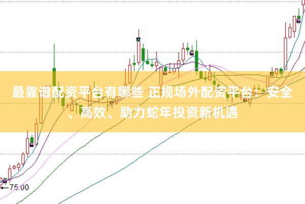 最靠譜配資平臺有哪些 正規(guī)場外配資平臺：安全、高效、助力蛇年投資新機(jī)遇