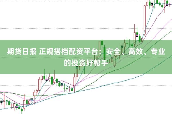 期貨日?qǐng)?bào) 正規(guī)搭檔配資平臺(tái)：安全、高效、專(zhuān)業(yè)的投資好幫手