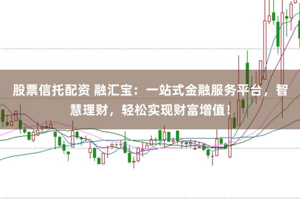 股票信托配資 融匯寶：一站式金融服務(wù)平臺(tái)，智慧理財(cái)，輕松實(shí)現(xiàn)財(cái)富增值！