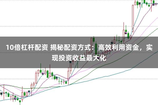 10倍杠桿配資 揭秘配資方式：高效利用資金，實(shí)現(xiàn)投資收益最大化