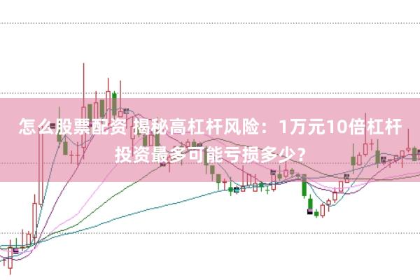 怎么股票配資 揭秘高杠桿風(fēng)險：1萬元10倍杠桿投資最多可能虧損多少？