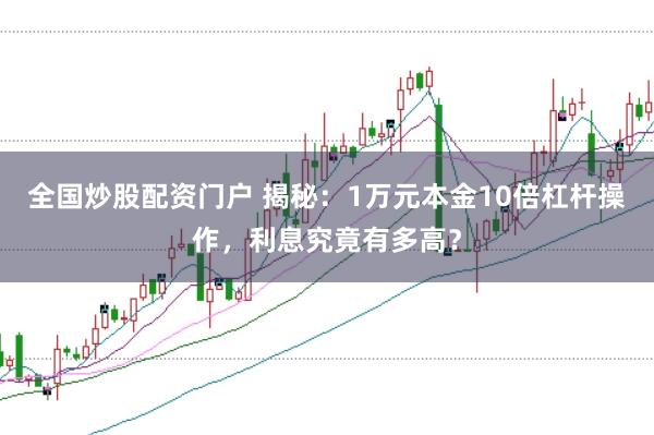 全國炒股配資門戶 揭秘：1萬元本金10倍杠桿操作，利息究竟有多高？