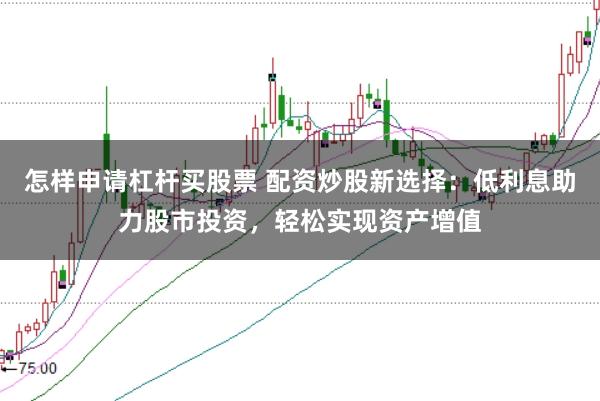 怎樣申請(qǐng)杠桿買股票 配資炒股新選擇：低利息助力股市投資，輕松實(shí)現(xiàn)資產(chǎn)增值