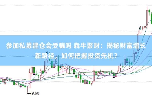 參加私募建倉(cāng)會(huì)受騙嗎 犇牛聚財(cái)：揭秘財(cái)富增長(zhǎng)新路徑，如何把握投資先機(jī)？