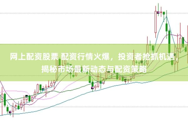 網(wǎng)上配資股票 配資行情火爆，投資者搶抓機(jī)遇，揭秘市場最新動態(tài)與配資策略