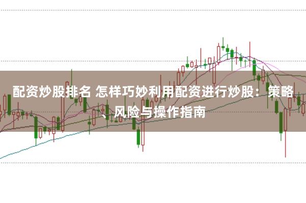 配資炒股排名 怎樣巧妙利用配資進(jìn)行炒股：策略、風(fēng)險(xiǎn)與操作指南