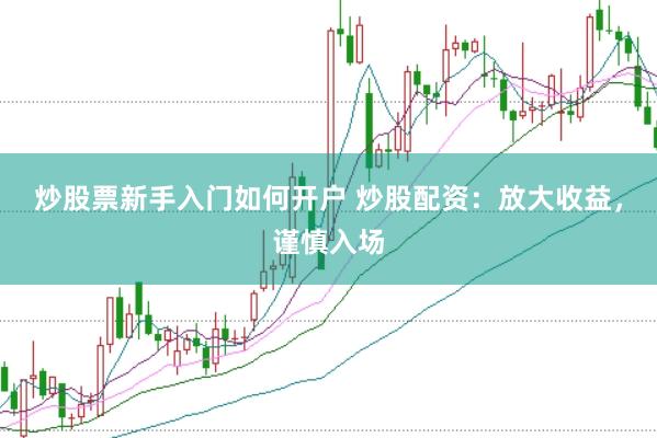炒股票新手入門如何開戶 炒股配資：放大收益，謹(jǐn)慎入場