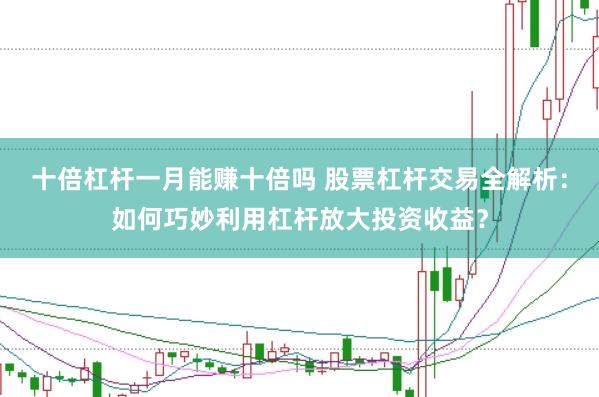 十倍杠桿一月能賺十倍嗎 股票杠桿交易全解析：如何巧妙利用杠桿放大投資收益？