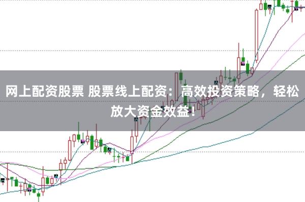 網(wǎng)上配資股票 股票線上配資：高效投資策略，輕松放大資金效益！
