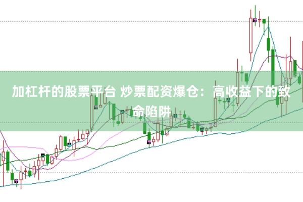 加杠桿的股票平臺 炒票配資爆倉：高收益下的致命陷阱