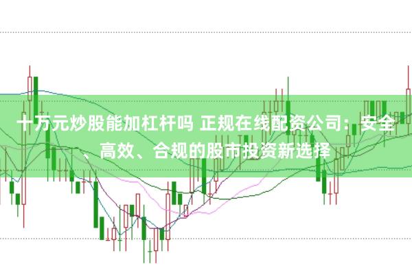 十萬(wàn)元炒股能加杠桿嗎 正規(guī)在線配資公司：安全、高效、合規(guī)的股市投資新選擇