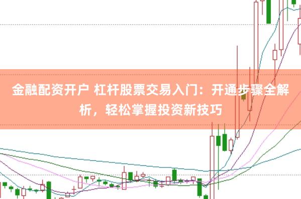 金融配資開戶 杠桿股票交易入門：開通步驟全解析，輕松掌握投資新技巧