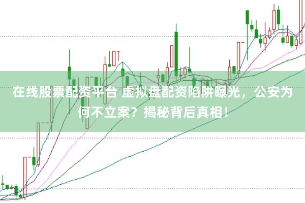 在線股票配資平臺(tái) 虛擬盤配資陷阱曝光，公安為何不立案？揭秘背后真相！