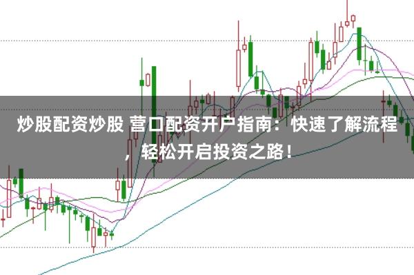 炒股配資炒股 營口配資開戶指南：快速了解流程，輕松開啟投資之路！
