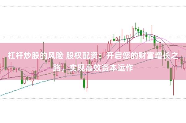 杠桿炒股的風(fēng)險 股權(quán)配資：開啟您的財富增長之路，實現(xiàn)高效資本運作