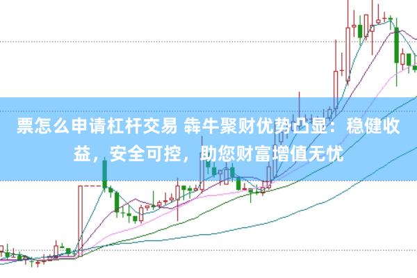 票怎么申請杠桿交易 犇牛聚財優(yōu)勢凸顯：穩(wěn)健收益，安全可控，助您財富增值無憂
