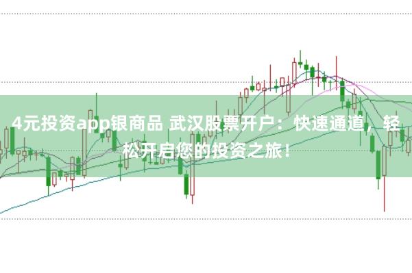 4元投資app銀商品 武漢股票開戶：快速通道，輕松開啟您的投資之旅！