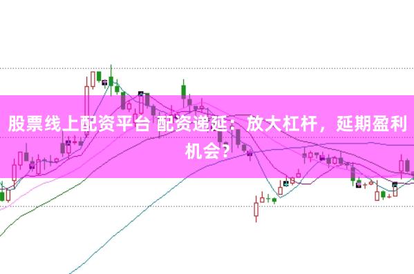 股票線上配資平臺 配資遞延：放大杠桿，延期盈利機(jī)會？