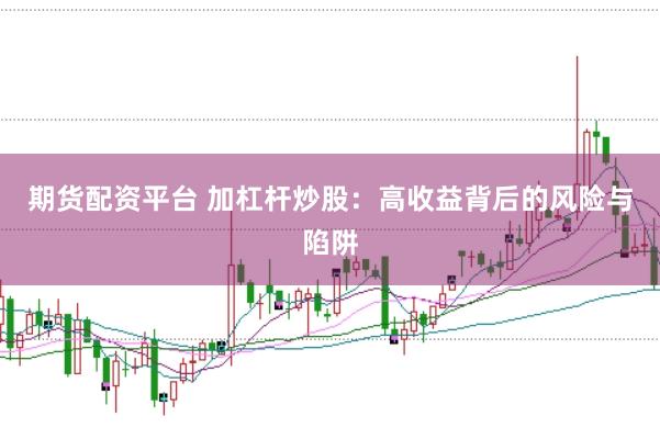 期貨配資平臺 加杠桿炒股：高收益背后的風(fēng)險與陷阱