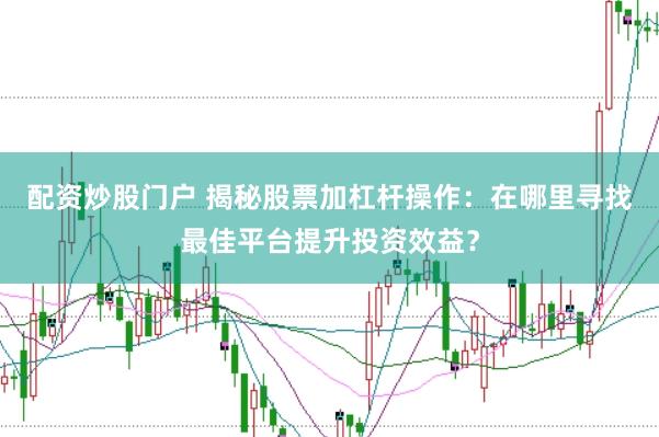 配資炒股門(mén)戶 揭秘股票加杠桿操作：在哪里尋找最佳平臺(tái)提升投資效益？